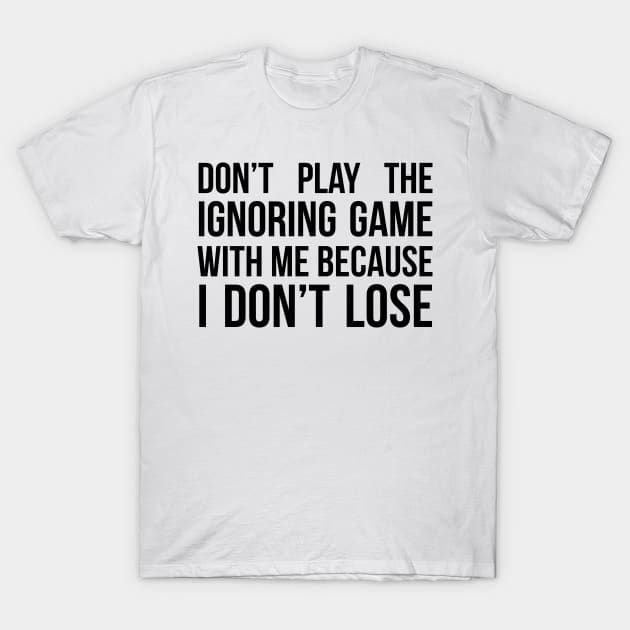 Don't play the Ignoring Game With Me T-Shirt by lowercasev